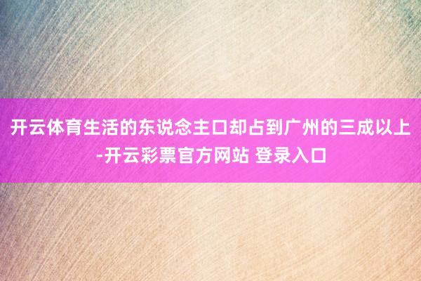 开云体育生活的东说念主口却占到广州的三成以上-开云彩票官方网站 登录入口