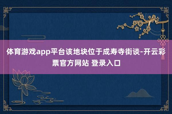 体育游戏app平台该地块位于成寿寺街谈-开云彩票官方网站 登录入口