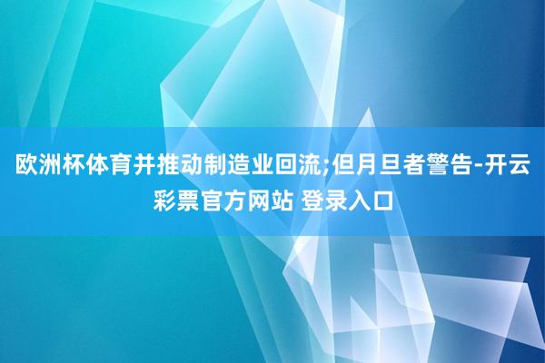 欧洲杯体育并推动制造业回流;但月旦者警告-开云彩票官方网站 登录入口