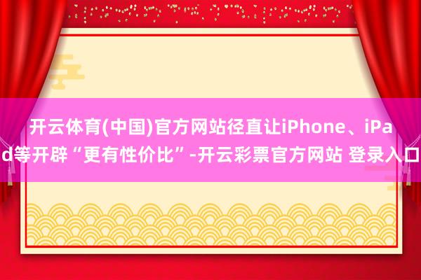 开云体育(中国)官方网站径直让iPhone、iPad等开辟“更有性价比”-开云彩票官方网站 登录入口