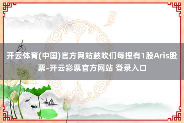 开云体育(中国)官方网站鼓吹们每捏有1股Aris股票-开云彩票官方网站 登录入口