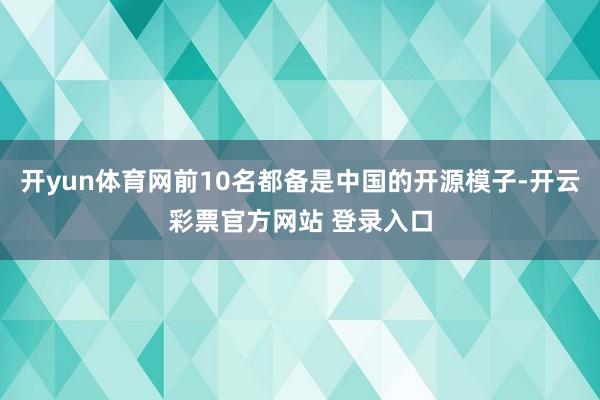 开yun体育网前10名都备是中国的开源模子-开云彩票官方网站 登录入口
