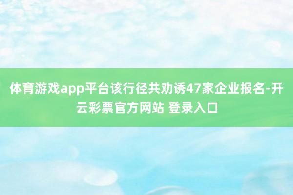 体育游戏app平台该行径共劝诱47家企业报名-开云彩票官方网站 登录入口