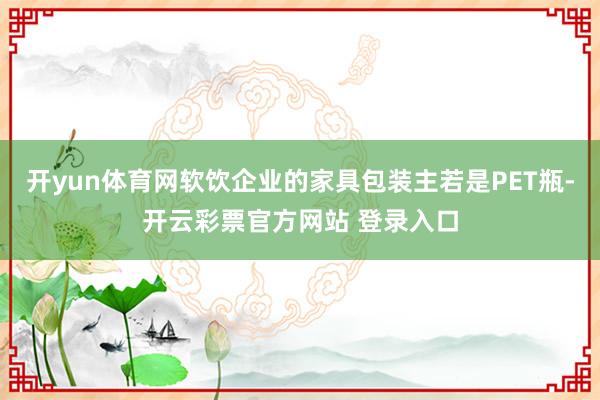 开yun体育网软饮企业的家具包装主若是PET瓶-开云彩票官方网站 登录入口