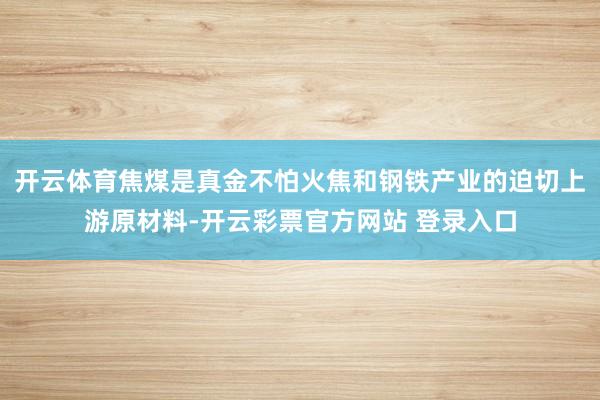 开云体育焦煤是真金不怕火焦和钢铁产业的迫切上游原材料-开云彩票官方网站 登录入口