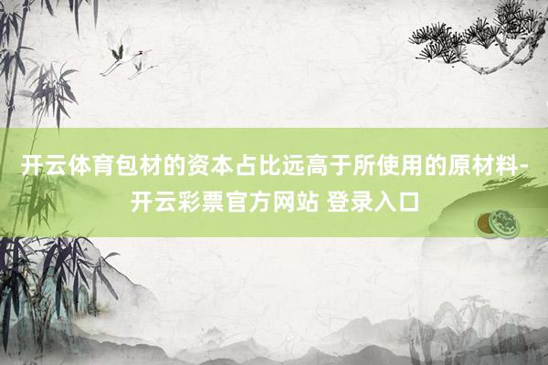 开云体育包材的资本占比远高于所使用的原材料-开云彩票官方网站 登录入口
