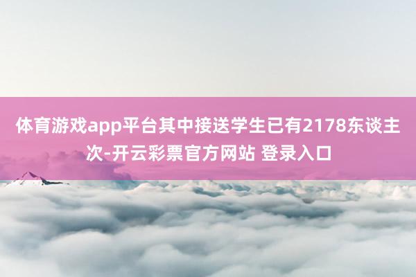 体育游戏app平台其中接送学生已有2178东谈主次-开云彩票官方网站 登录入口
