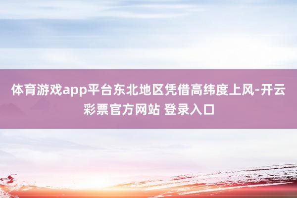体育游戏app平台东北地区凭借高纬度上风-开云彩票官方网站 登录入口