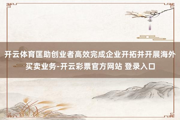开云体育匡助创业者高效完成企业开拓并开展海外买卖业务-开云彩票官方网站 登录入口
