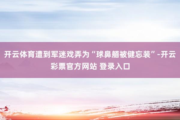 开云体育遭到军迷戏弄为“球鼻艏被健忘装”-开云彩票官方网站 登录入口