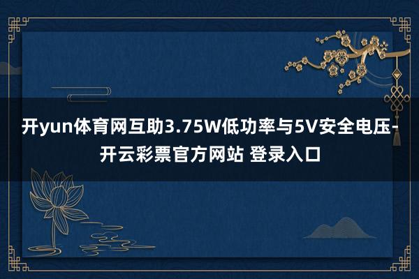 开yun体育网互助3.75W低功率与5V安全电压-开云彩票官方网站 登录入口