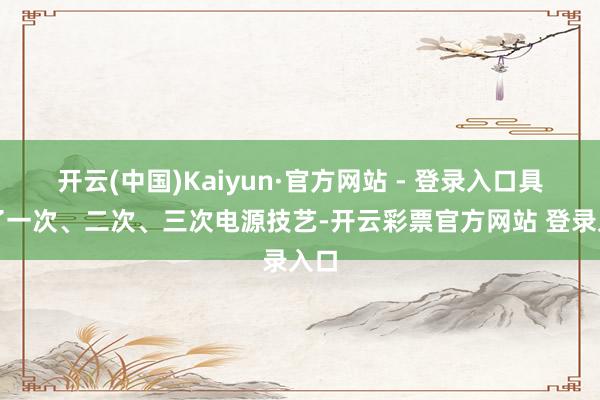 开云(中国)Kaiyun·官方网站 - 登录入口具备了一次、二次、三次电源技艺-开云彩票官方网站 登录入口