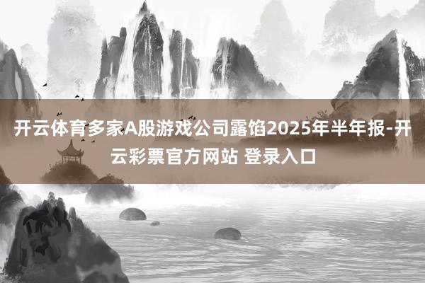 开云体育多家A股游戏公司露馅2025年半年报-开云彩票官方网站 登录入口