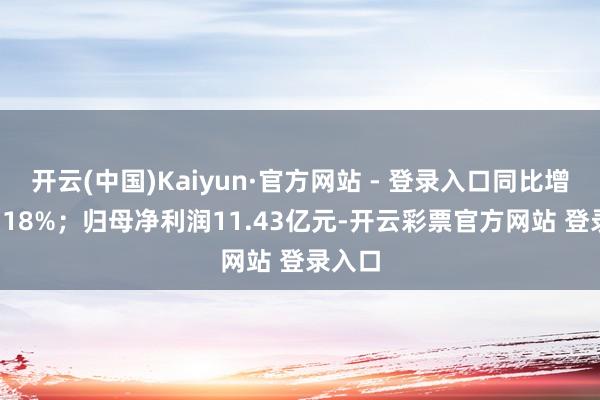开云(中国)Kaiyun·官方网站 - 登录入口同比增长14.18%；归母净利润11.43亿元-开云彩票官方网站 登录入口