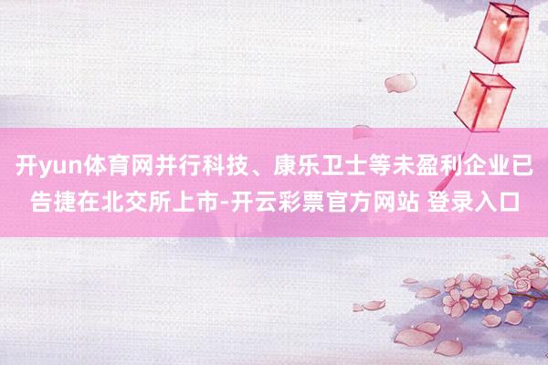 开yun体育网并行科技、康乐卫士等未盈利企业已告捷在北交所上市-开云彩票官方网站 登录入口