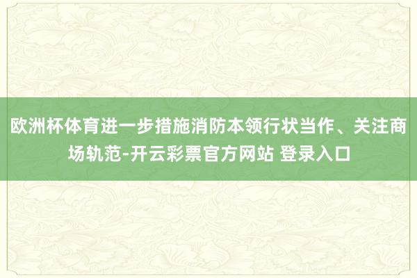 欧洲杯体育进一步措施消防本领行状当作、关注商场轨范-开云彩票官方网站 登录入口