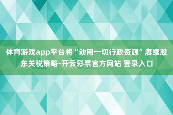 体育游戏app平台将“动用一切行政资源”赓续股东关税策略-开云彩票官方网站 登录入口