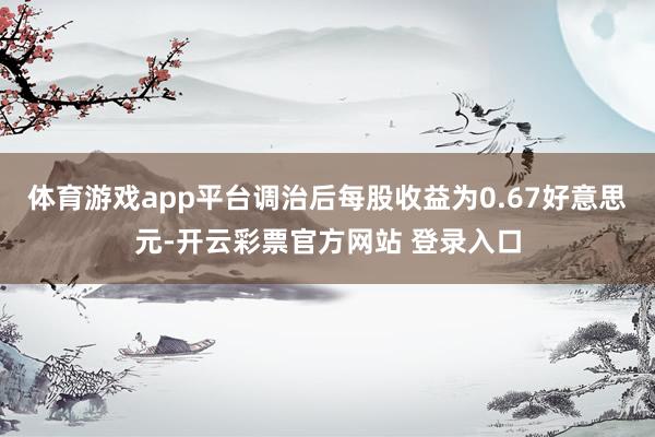 体育游戏app平台调治后每股收益为0.67好意思元-开云彩票官方网站 登录入口