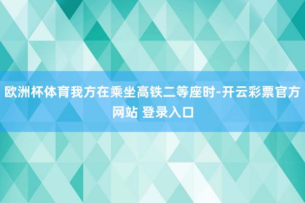 欧洲杯体育我方在乘坐高铁二等座时-开云彩票官方网站 登录入口