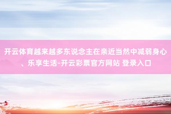 开云体育越来越多东说念主在亲近当然中减弱身心、乐享生活-开云彩票官方网站 登录入口
