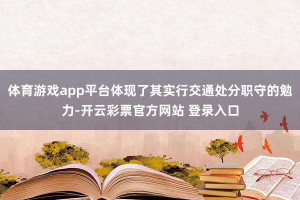 体育游戏app平台体现了其实行交通处分职守的勉力-开云彩票官方网站 登录入口