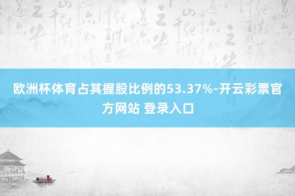 欧洲杯体育占其握股比例的53.37%-开云彩票官方网站 登录入口