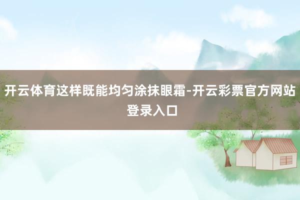 开云体育这样既能均匀涂抹眼霜-开云彩票官方网站 登录入口