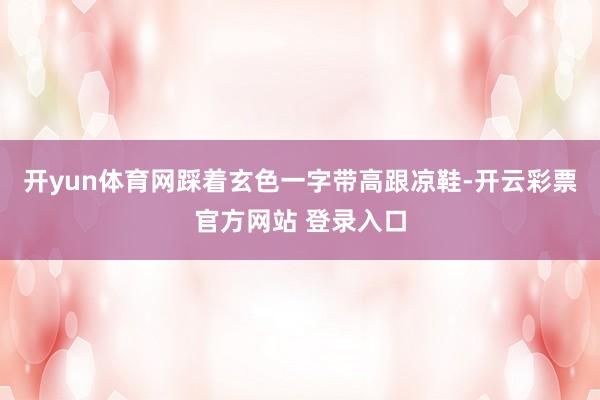 开yun体育网踩着玄色一字带高跟凉鞋-开云彩票官方网站 登录入口