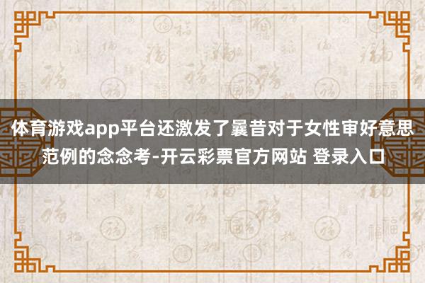 体育游戏app平台还激发了曩昔对于女性审好意思范例的念念考-开云彩票官方网站 登录入口