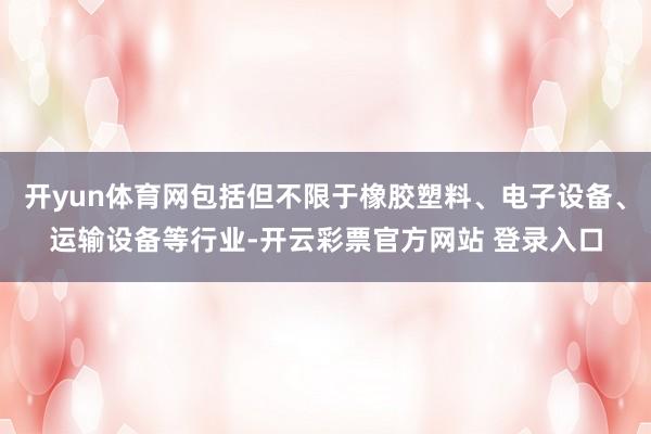 开yun体育网包括但不限于橡胶塑料、电子设备、运输设备等行业-开云彩票官方网站 登录入口
