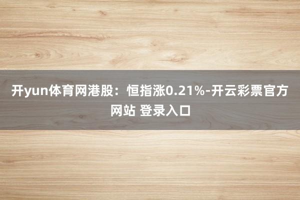开yun体育网港股:恒指涨0.21%-开云彩票官方网站 登录入口
