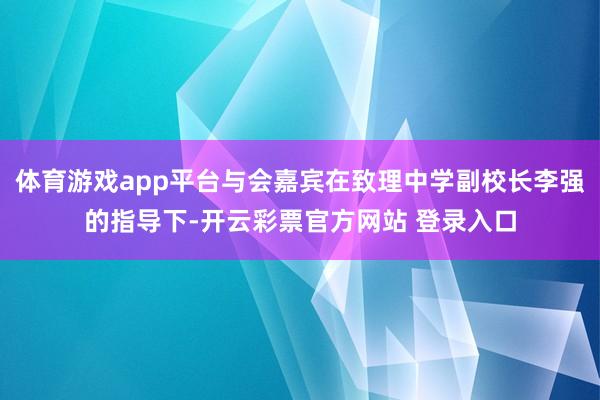 体育游戏app平台与会嘉宾在致理中学副校长李强的指导下-开云彩票官方网站 登录入口