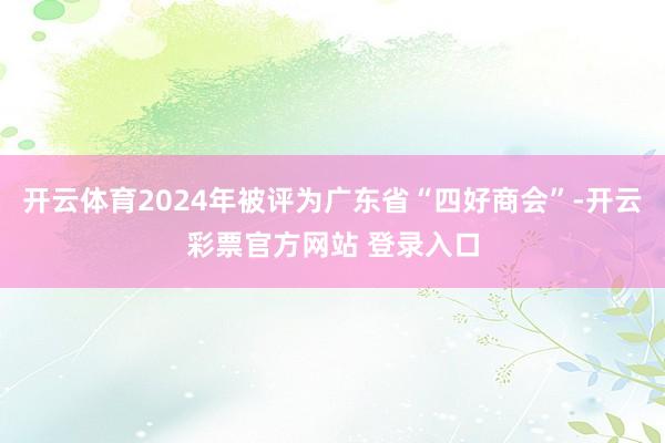 开云体育2024年被评为广东省“四好商会”-开云彩票官方网站 登录入口