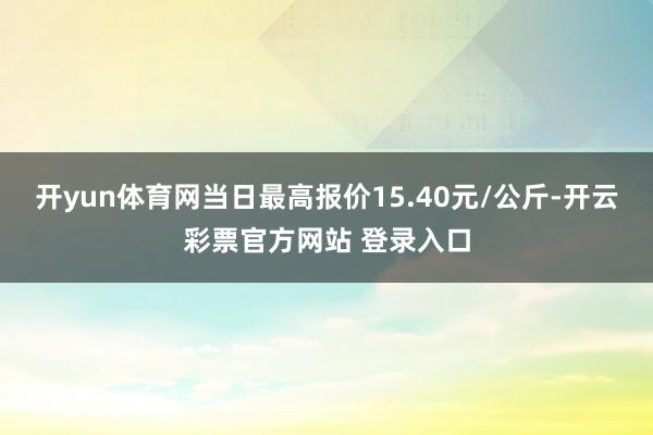 开yun体育网当日最高报价15.40元/公斤-开云彩票官方网站 登录入口