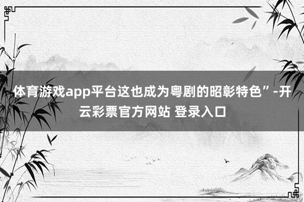 体育游戏app平台这也成为粤剧的昭彰特色”-开云彩票官方网站 登录入口