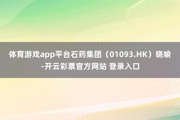 体育游戏app平台石药集团(01093.HK)晓喻-开云彩票官方网站 登录入口