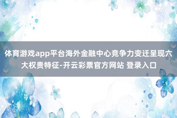 体育游戏app平台海外金融中心竞争力变迁呈现六大权贵特征-开云彩票官方网站 登录入口