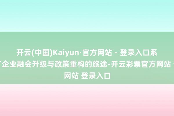 开云(中国)Kaiyun·官方网站 - 登录入口系统阐释了企业融会升级与政策重构的旅途-开云彩票官方网站 登录入口