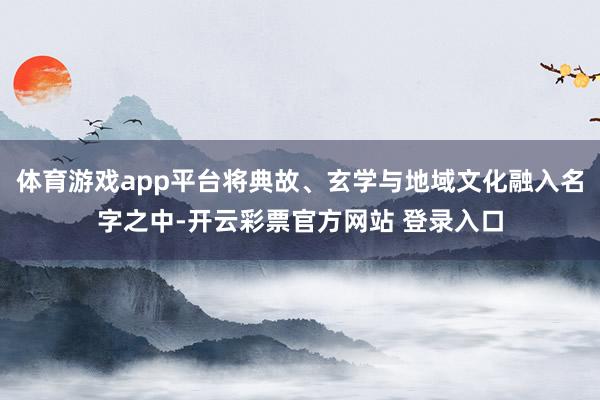 体育游戏app平台将典故、玄学与地域文化融入名字之中-开云彩票官方网站 登录入口