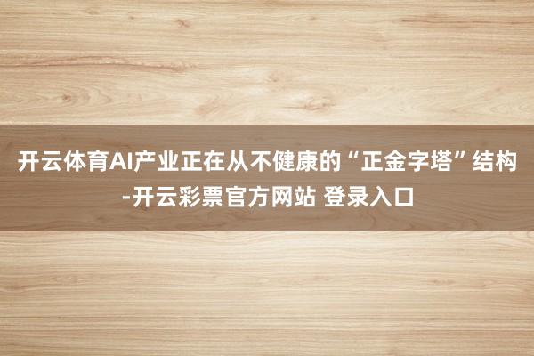 开云体育AI产业正在从不健康的“正金字塔”结构-开云彩票官方网站 登录入口