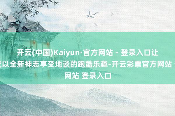 开云(中国)Kaiyun·官方网站 - 登录入口让玩家八成以全新神志享受地谈的跑酷乐趣-开云彩票官方网站 登录入口