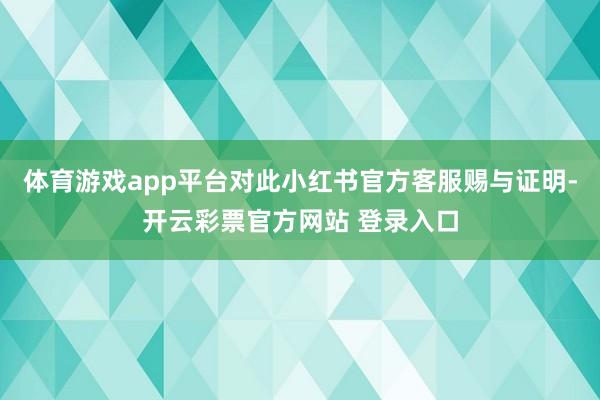 体育游戏app平台对此小红书官方客服赐与证明-开云彩票官方网站 登录入口