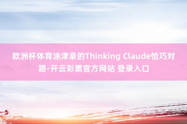 欧洲杯体育涂津豪的Thinking Claude恰巧对路-开云彩票官方网站 登录入口