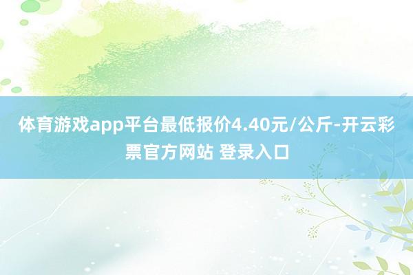 体育游戏app平台最低报价4.40元/公斤-开云彩票官方网站 登录入口