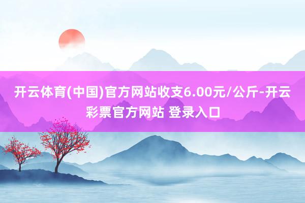开云体育(中国)官方网站收支6.00元/公斤-开云彩票官方网站 登录入口