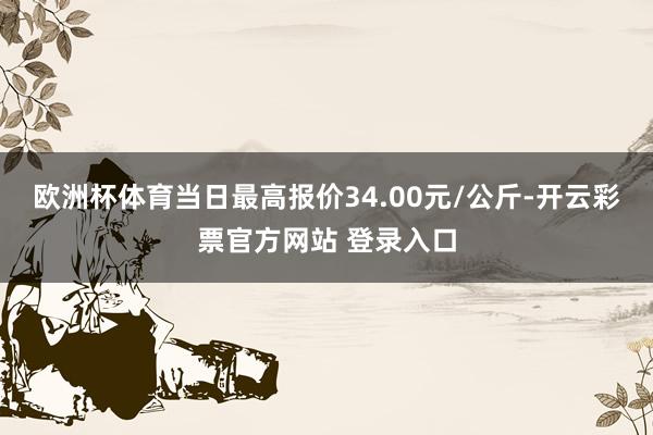 欧洲杯体育当日最高报价34.00元/公斤-开云彩票官方网站 登录入口