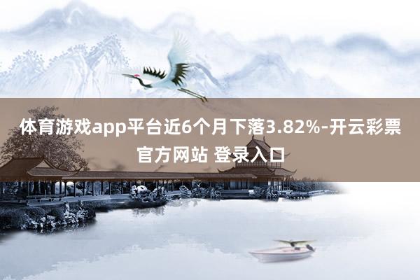 体育游戏app平台近6个月下落3.82%-开云彩票官方网站 登录入口