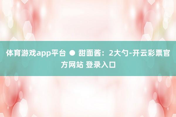 体育游戏app平台 ● 甜面酱：2大勺-开云彩票官方网站 登录入口