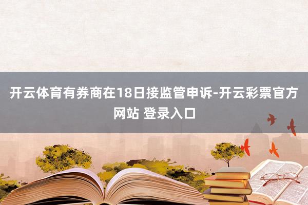 开云体育有券商在18日接监管申诉-开云彩票官方网站 登录入口