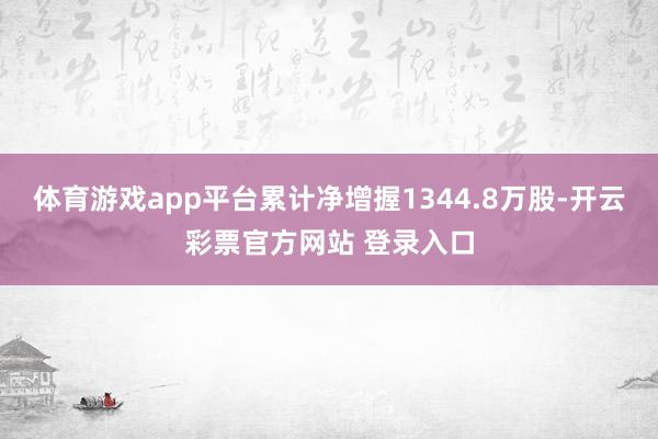 体育游戏app平台累计净增握1344.8万股-开云彩票官方网站 登录入口